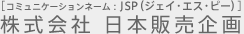 [コミュニケーションネーム：JSP（ジェイ・エス・ピー）]株式会社 日本販売企画